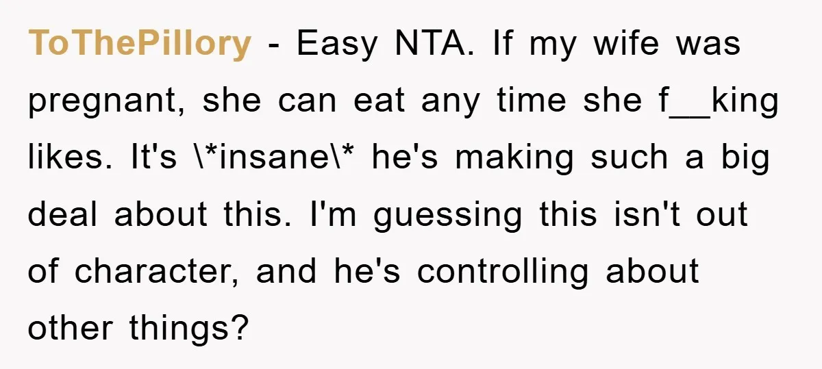 ToThePillory − Easy NTA. If my wife was pregnant, she can eat any time she f__king likes. It's \*insane\* he's making such a big deal about this. I'm guessing this...