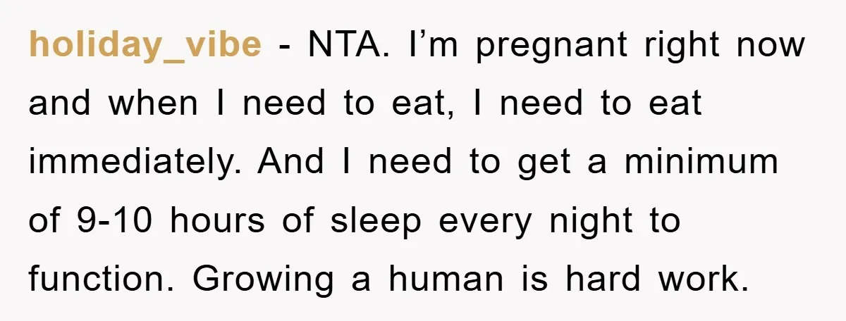 holiday_vibe − NTA. I’m pregnant right now and when I need to eat, I need to eat immediately. And I need to get a minimum of 9-10 hours of sleep...
