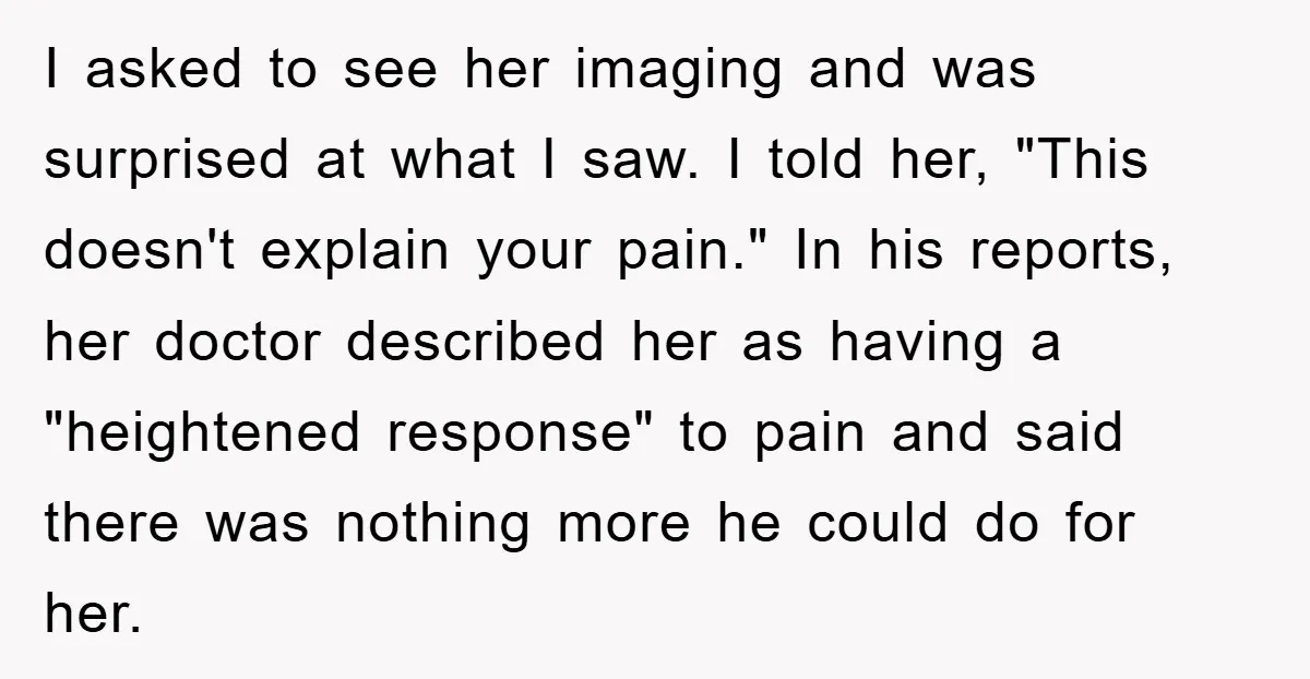 I asked to see her imaging and was surprised at what I saw. I told her, "This doesn't explain your pain." In his reports, her doctor described her as having...