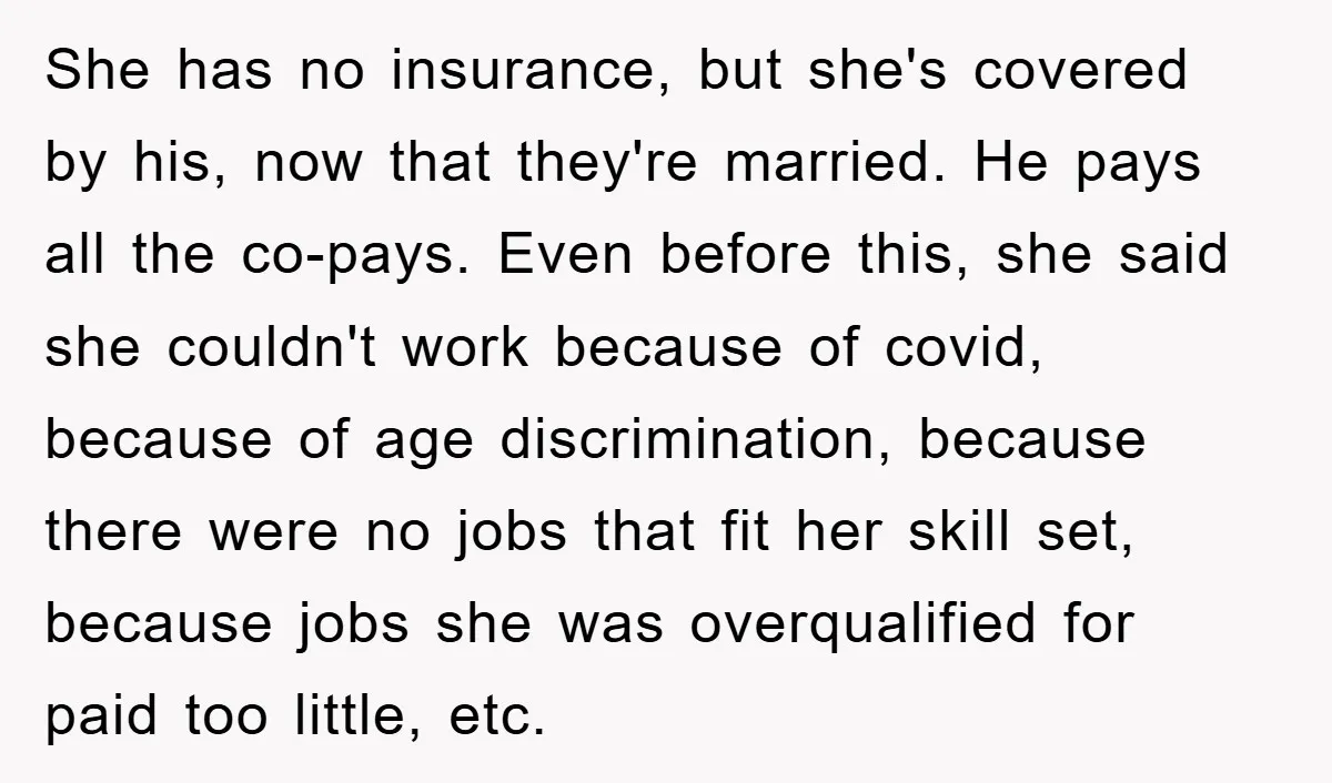 She has no insurance, but she's covered by his, now that they're married. He pays all the co-pays. Even before this, she said she couldn't work because of covid, because...