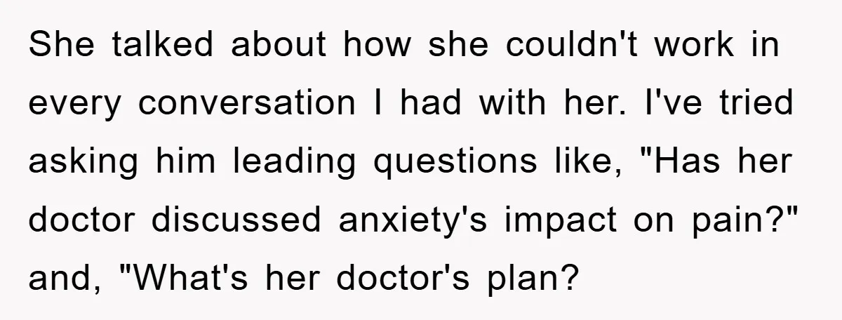 She talked about how she couldn't work in every conversation I had with her. I've tried asking him leading questions like, "Has her doctor discussed anxiety's impact on pain?" and,...