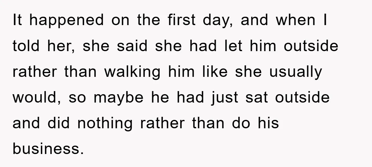 It happened on the first day, and when I told her, she said she had let him outside rather than walking him like she usually would, so maybe he had...