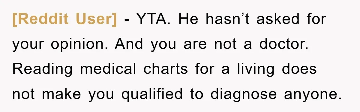 [Reddit User] − YTA. He hasn’t asked for your opinion. And you are not a doctor. Reading medical charts for a living does not make you qualified to diagnose anyone.