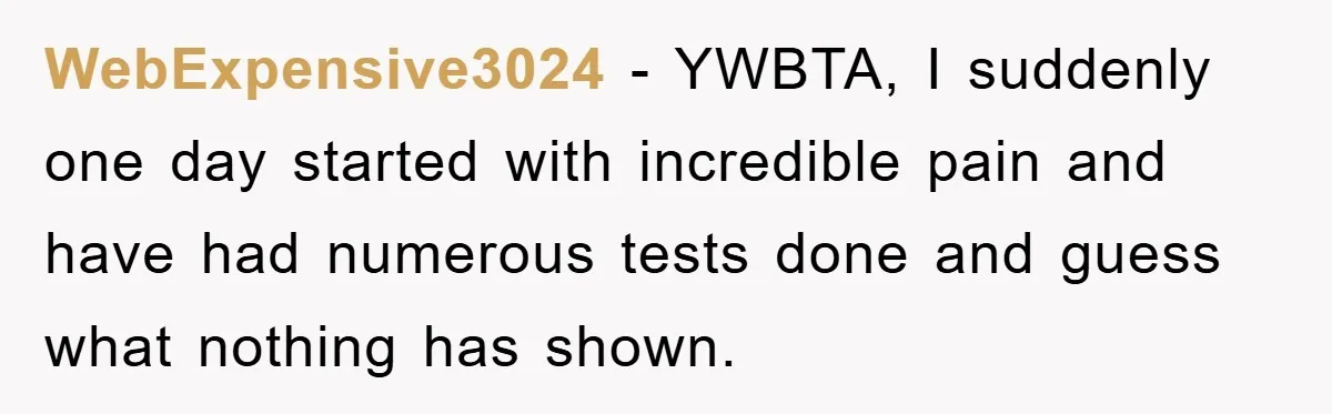 WebExpensive3024 − YWBTA, I suddenly one day started with incredible pain and have had numerous tests done and guess what nothing has shown.