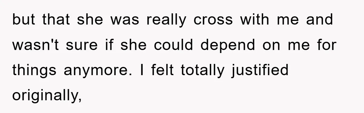 but that she was really cross with me and wasn't sure if she could depend on me for things anymore. I felt totally justified originally,