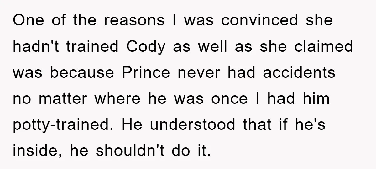 One of the reasons I was convinced she hadn't trained Cody as well as she claimed was because Prince never had accidents no matter where he was once I had...