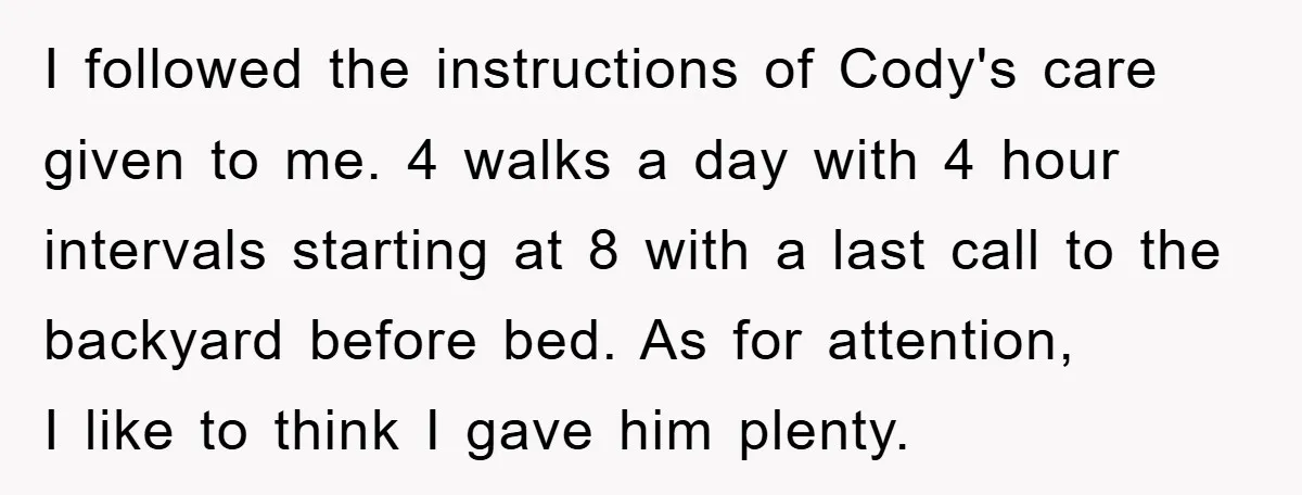 I followed the instructions of Cody's care given to me. 4 walks a day with 4 hour intervals starting at 8 with a last call to the backyard before bed....