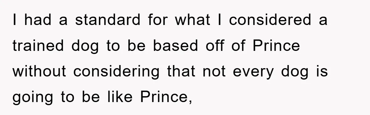 I had a standard for what I considered a trained dog to be based off of Prince without considering that not every dog is going to be like Prince,