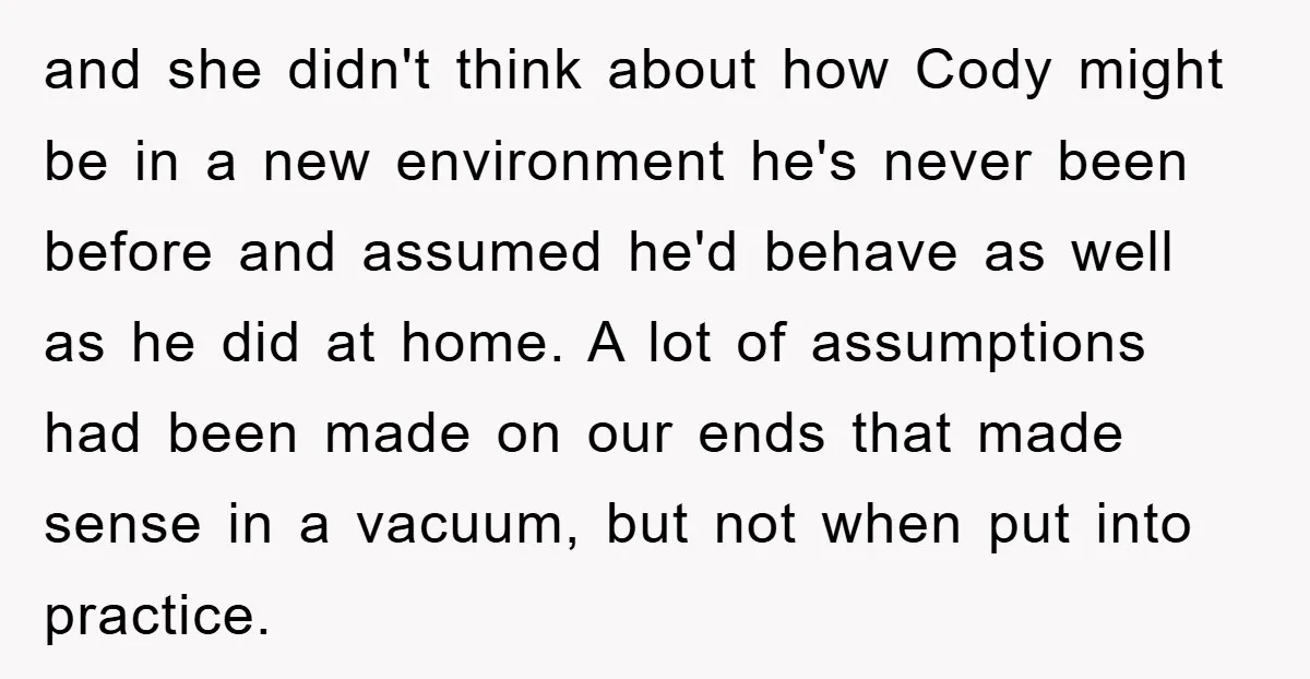 and she didn't think about how Cody might be in a new environment he's never been before and assumed he'd behave as well as he did at home. A lot...