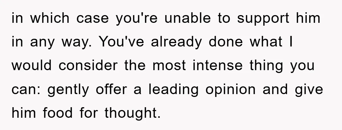 in which case you're unable to support him in any way. You've already done what I would consider the most intense thing you can: gently offer a leading opinion and...