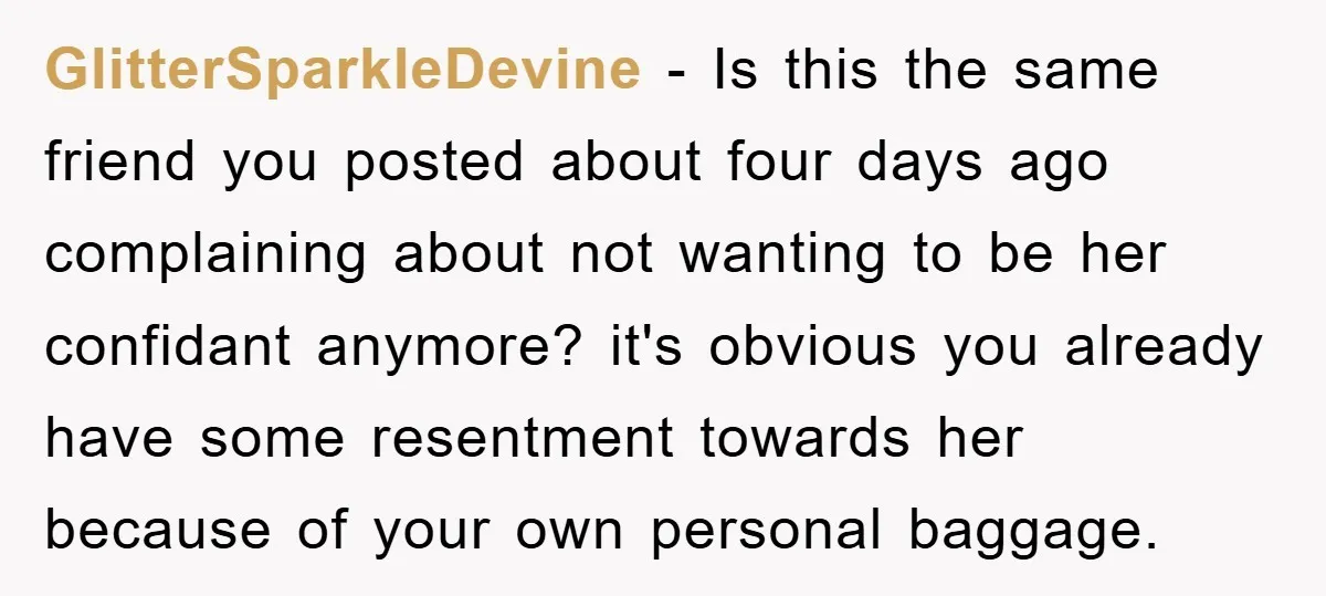 GlitterSparkleDevine − Is this the same friend you posted about four days ago complaining about not wanting to be her confidant anymore? it's obvious you already have some resentment towards...