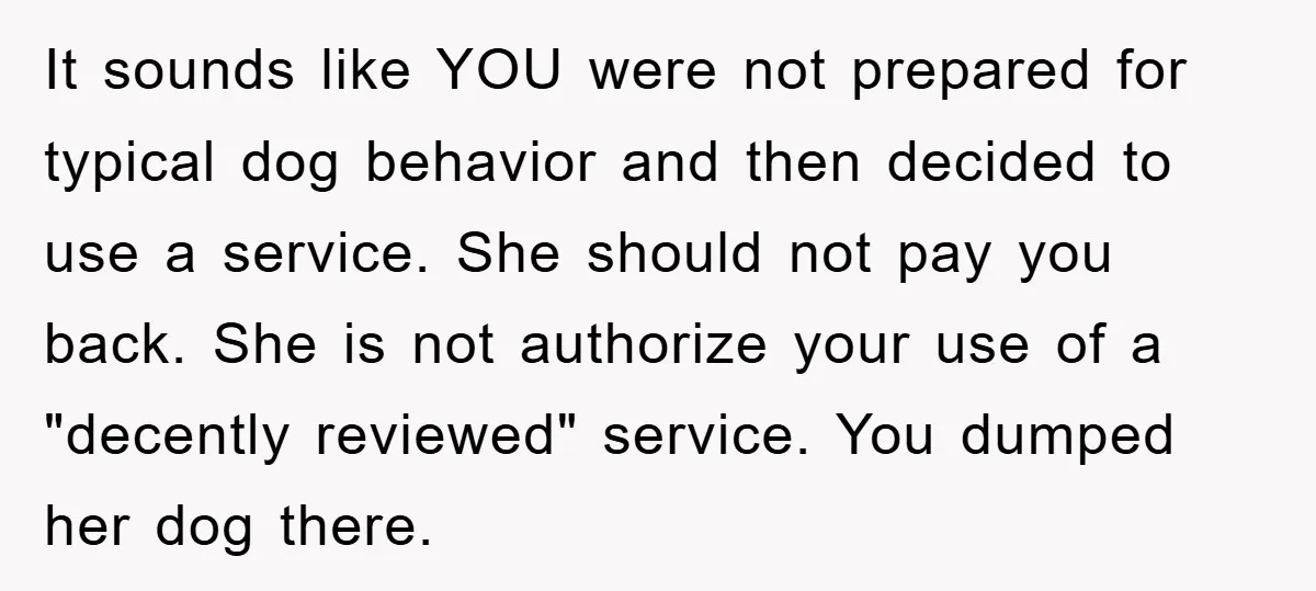 It sounds like YOU were not prepared for typical dog behavior and then decided to use a service. She should not pay you back. She is not authorize your use...