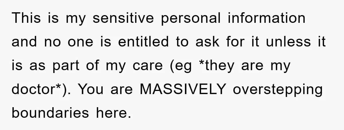 This is my sensitive personal information and no one is entitled to ask for it unless it is as part of my care (eg *they are my doctor*). You are...