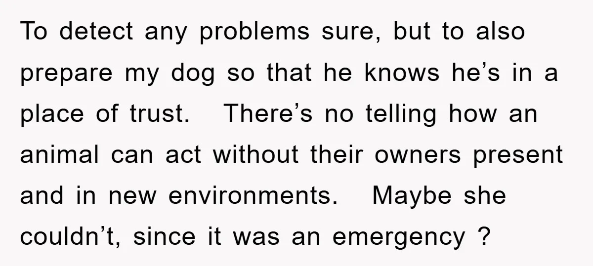 To detect any problems sure, but to also prepare my dog so that he knows he’s in a place of trust. There’s no telling how an animal can act without...