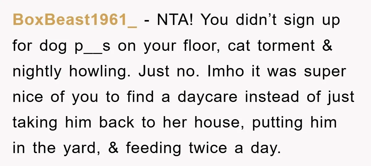 BoxBeast1961_ − NTA! You didn’t sign up for dog p__s on your floor, cat torment & nightly howling. Just no. Imho it was super nice of you to find a...