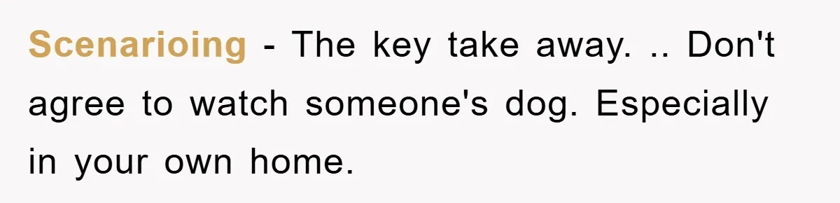Scenarioing − The key take away. .. Don't agree to watch someone's dog. Especially in your own home.