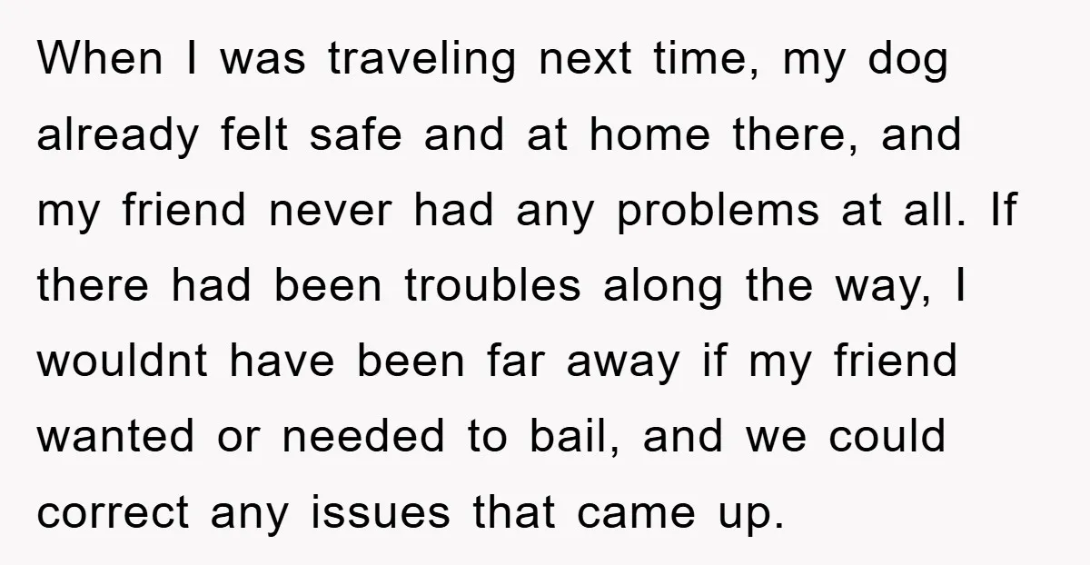 When I was traveling next time, my dog already felt safe and at home there, and my friend never had any problems at all. If there had been troubles along...