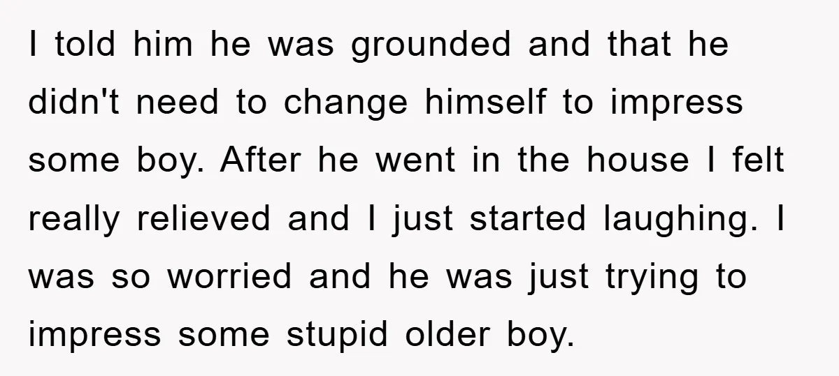 I told him he was grounded and that he didn't need to change himself to impress some boy. After he went in the house I felt really relieved and I...
