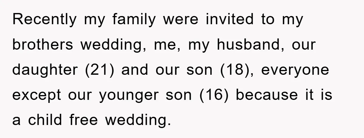 Recently my family were invited to my brothers wedding, me, my husband, our daughter (21) and our son (18), everyone except our younger son (16) because it is a child...