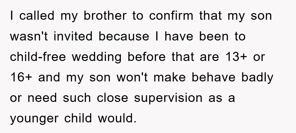 I called my brother to confirm that my son wasn't invited because I have been to child-free wedding before that are 13+ or 16+ and my son won't make behave...