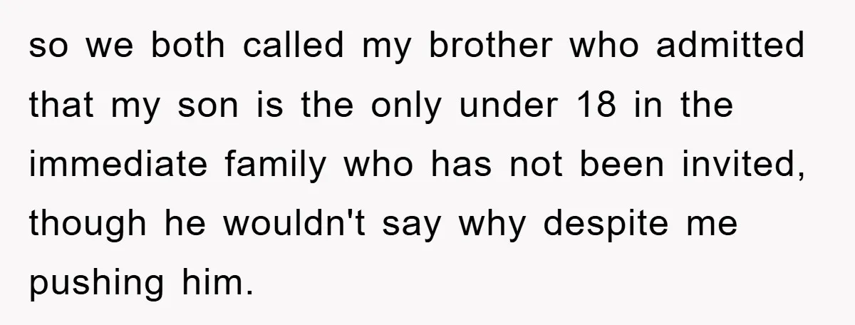 so we both called my brother who admitted that my son is the only under 18 in the immediate family who has not been invited, though he wouldn't say why...