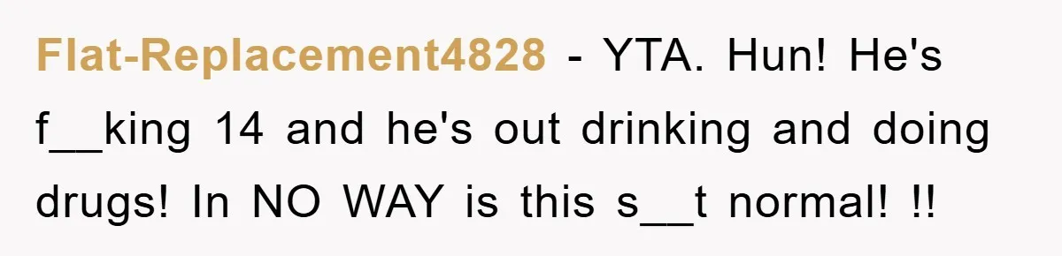 Flat-Replacement4828 − YTA. Hun! He's f__king 14 and he's out drinking and doing drugs! In NO WAY is this s__t normal! !!