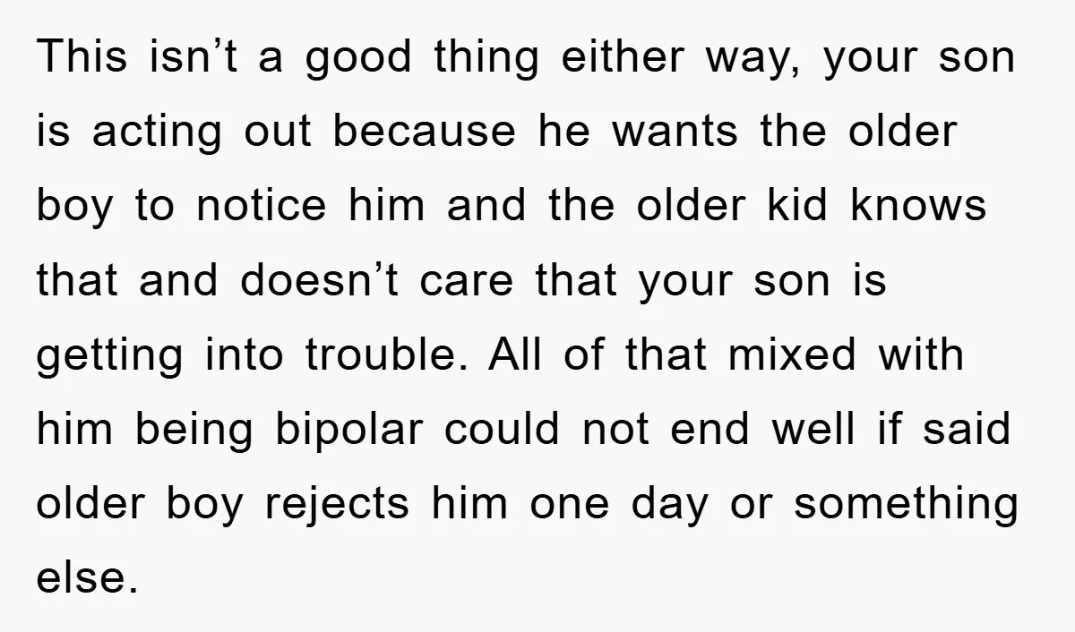 This isn’t a good thing either way, your son is acting out because he wants the older boy to notice him and the older kid knows that and doesn’t care...