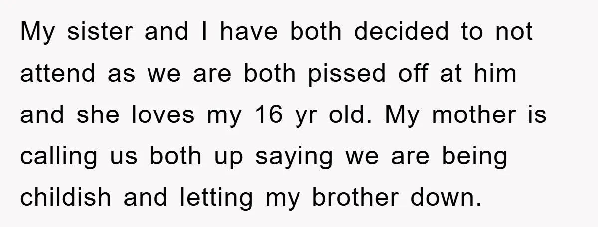 My sister and I have both decided to not attend as we are both pissed off at him and she loves my 16 yr old. My mother is calling us...