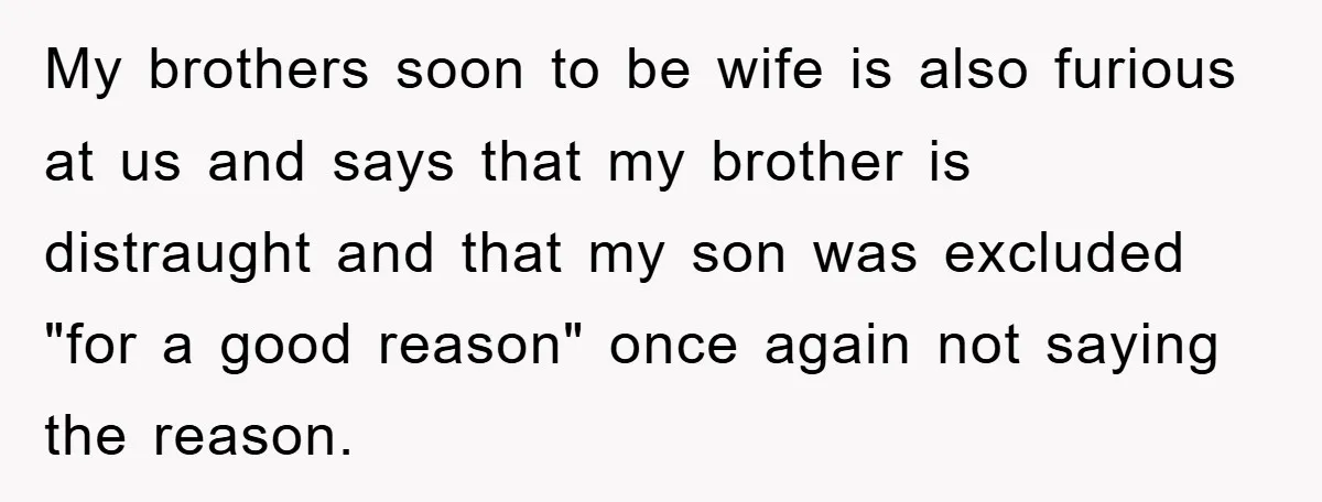 My brothers soon to be wife is also furious at us and says that my brother is distraught and that my son was excluded "for a good reason" once again...