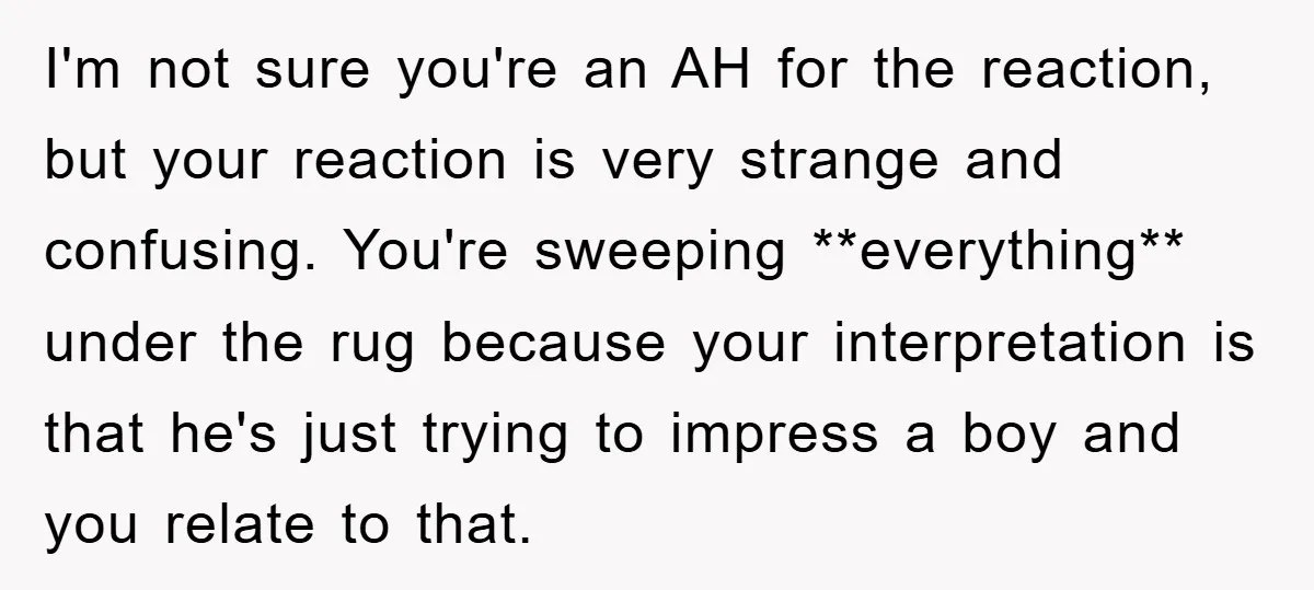 I'm not sure you're an AH for the reaction, but your reaction is very strange and confusing. You're sweeping **everything** under the rug because your interpretation is that he's just...