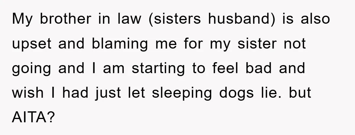 My brother in law (sisters husband) is also upset and blaming me for my sister not going and I am starting to feel bad and wish I had just let...
