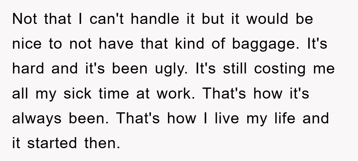 Not that I can't handle it but it would be nice to not have that kind of baggage. It's hard and it's been ugly. It's still costing me all my...