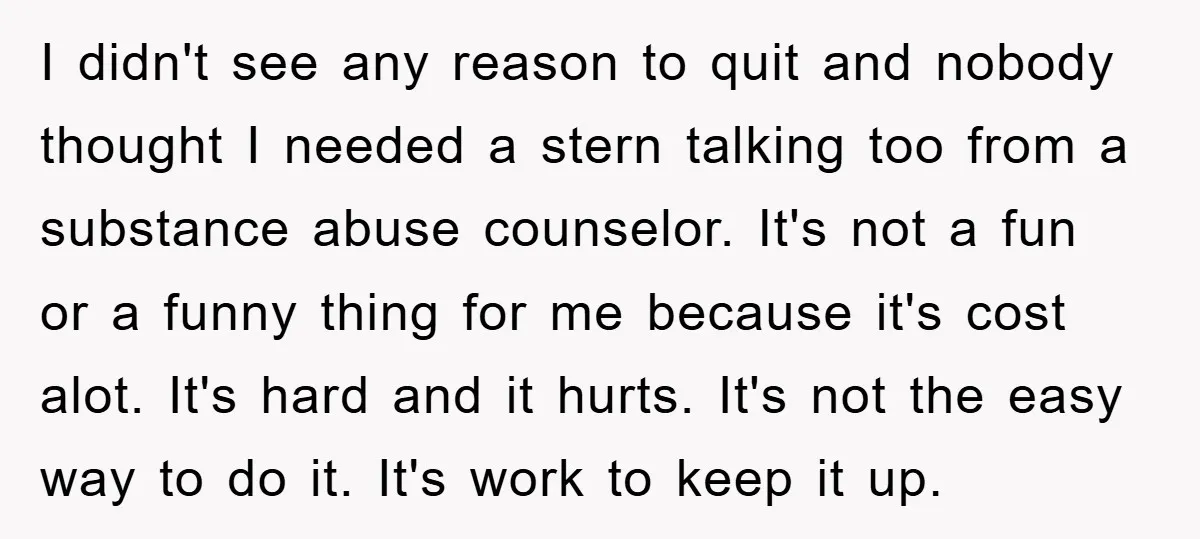 I didn't see any reason to quit and nobody thought I needed a stern talking too from a substance abuse counselor. It's not a fun or a funny thing for...