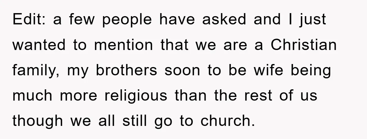 Edit: a few people have asked and I just wanted to mention that we are a Christian family, my brothers soon to be wife being much more religious than the...