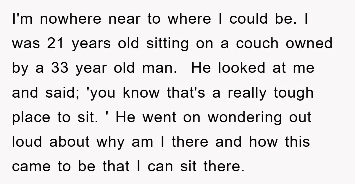I'm nowhere near to where I could be. I was 21 years old sitting on a couch owned by a 33 year old man. He looked at me and said;...