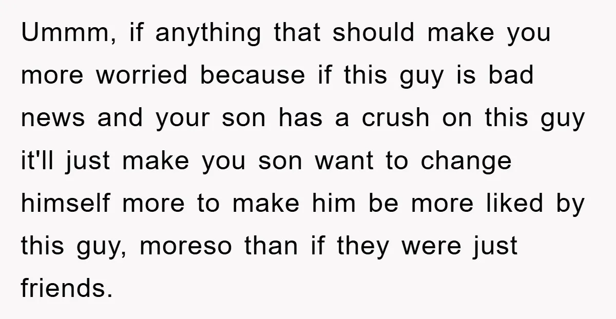 Ummm, if anything that should make you more worried because if this guy is bad news and your son has a crush on this guy it'll just make you son...