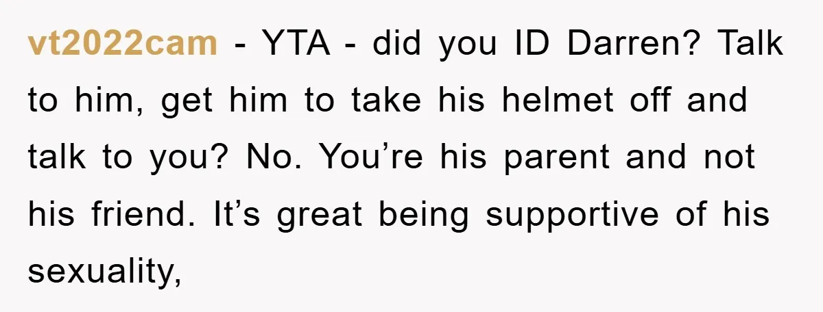 vt2022cam − YTA - did you ID Darren? Talk to him, get him to take his helmet off and talk to you? No. You’re his parent and not his friend....