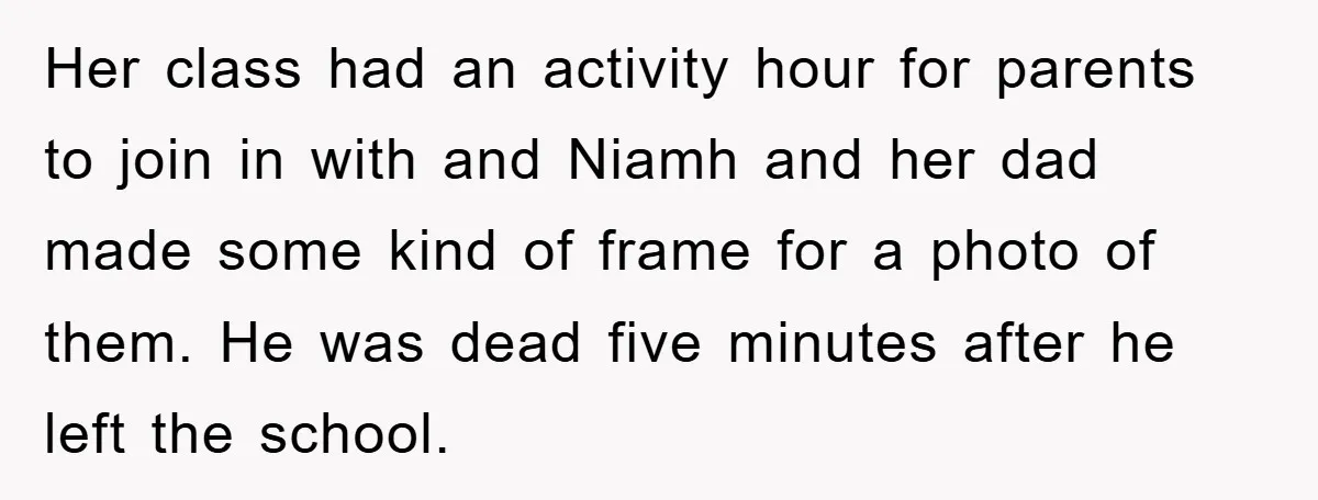 Her class had an activity hour for parents to join in with and Niamh and her dad made some kind of frame for a photo of them. He was dead...
