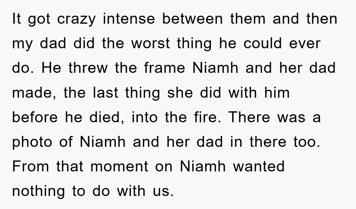 It got crazy intense between them and then my dad did the worst thing he could ever do. He threw the frame Niamh and her dad made, the last thing...