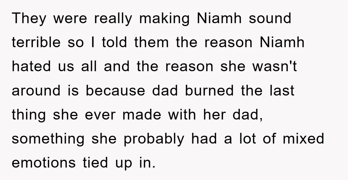 They were really making Niamh sound terrible so I told them the reason Niamh hated us all and the reason she wasn't around is because dad burned the last thing...