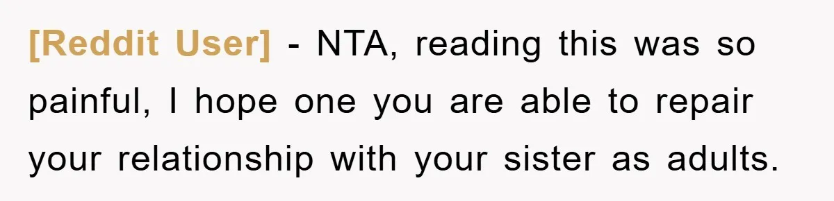 [Reddit User] − NTA, reading this was so painful, I hope one you are able to repair your relationship with your sister as adults.