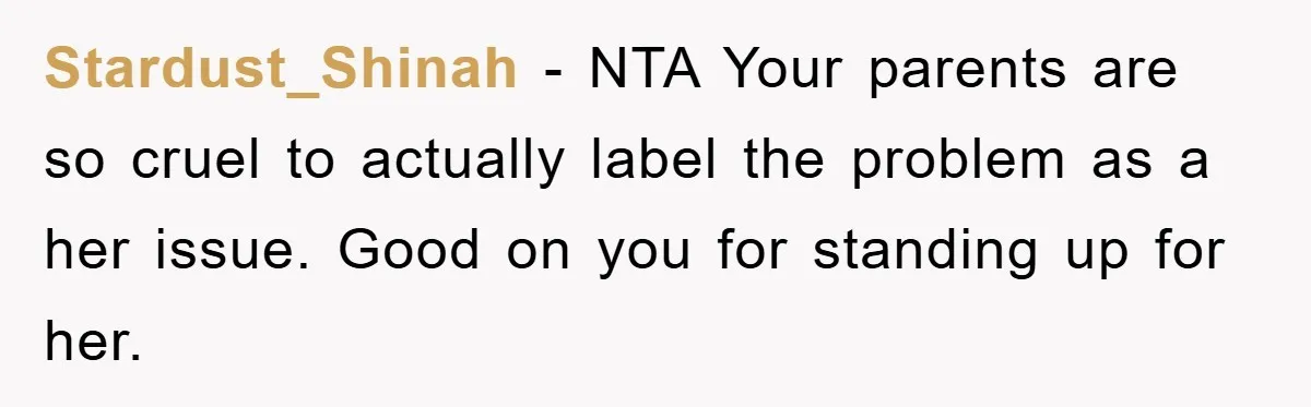 Stardust_Shinah − NTA Your parents are so cruel to actually label the problem as a her issue. Good on you for standing up for her.