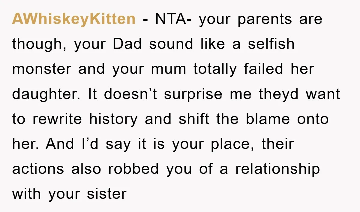 AWhiskeyKitten − NTA- your parents are though, your Dad sound like a selfish monster and your mum totally failed her daughter. It doesn’t surprise me theyd want to rewrite history...