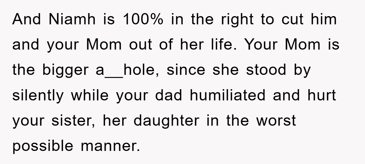 And Niamh is 100% in the right to cut him and your Mom out of her life. Your Mom is the bigger a__hole, since she stood by silently while your...