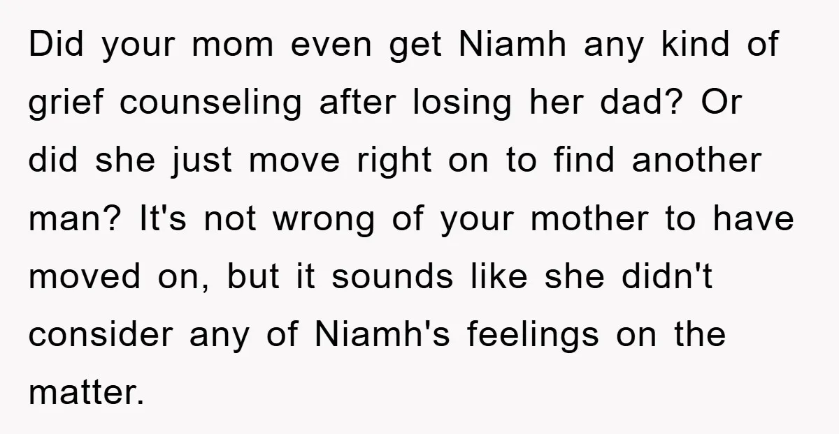 Did your mom even get Niamh any kind of grief counseling after losing her dad? Or did she just move right on to find another man? It's not wrong of...