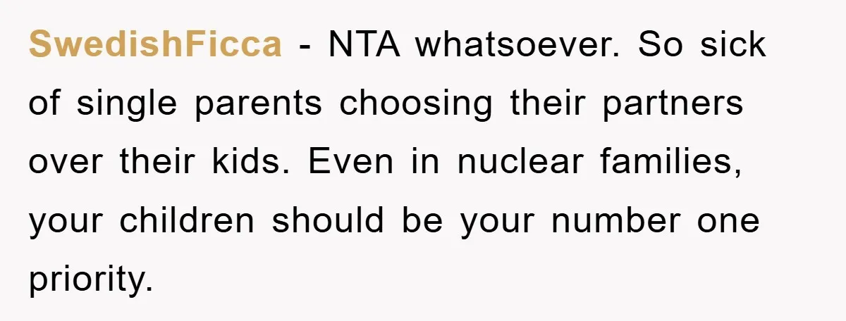 SwedishFicca − NTA whatsoever. So sick of single parents choosing their partners over their kids. Even in nuclear families, your children should be your number one priority.