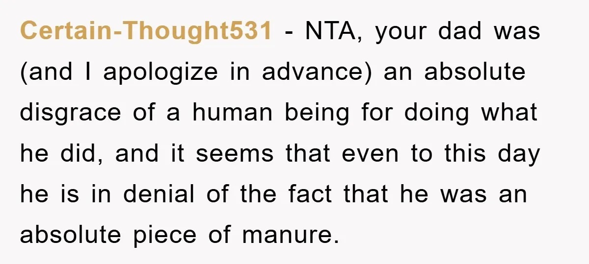 Certain-Thought531 − NTA, your dad was (and I apologize in advance) an absolute disgrace of a human being for doing what he did, and it seems that even to this...