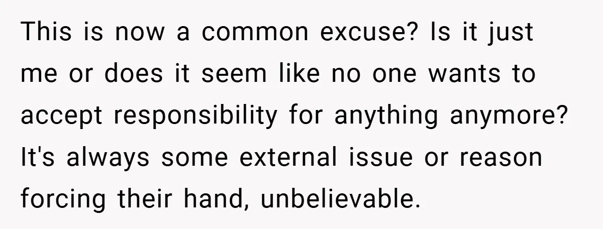 This is now a common excuse? Is it just me or does it seem like no one wants to accept responsibility for anything anymore? It's always some external issue or...