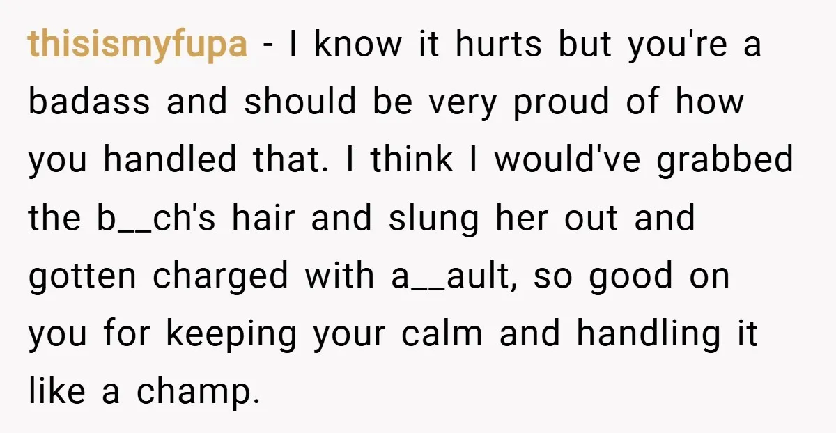 thisismyfupa − I know it hurts but you're a badass and should be very proud of how you handled that. I think I would've grabbed the b__ch's hair and slung...