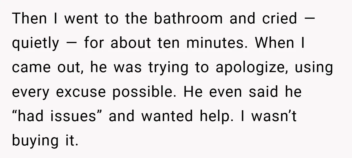 Then I went to the bathroom and cried — quietly — for about ten minutes. When I came out, he was trying to apologize, using every excuse possible. He even...